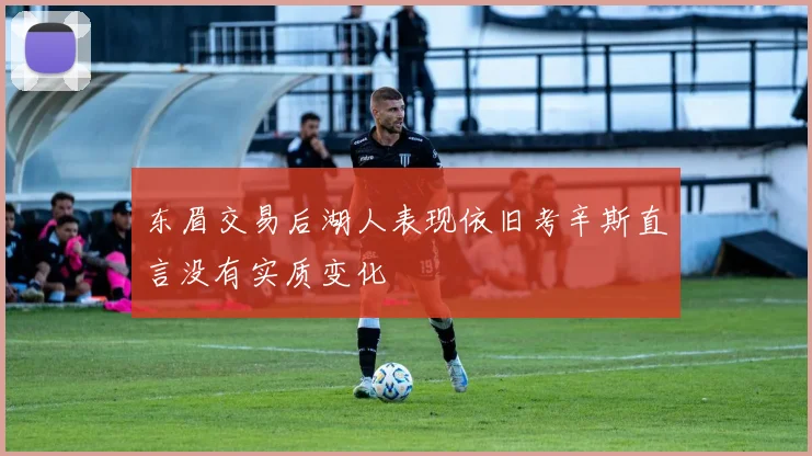 东眉交易后湖人表现依旧考辛斯直言没有实质变化