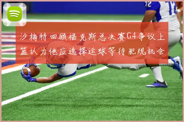 沙梅特回顾福克斯总决赛G4争议上篮认为他应选择运球等待犯规机会