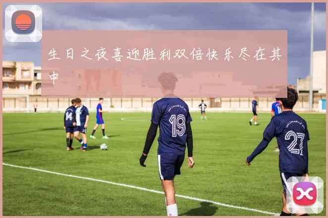 生日之夜喜迎胜利双倍快乐尽在其中