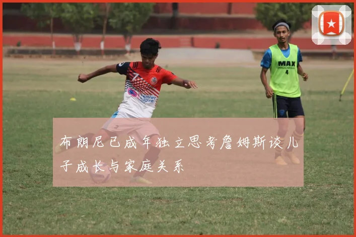 布朗尼已成年独立思考詹姆斯谈儿子成长与家庭关系