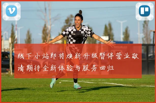 线下小站即将焕新升级暂停营业敬请期待全新体验与服务回归