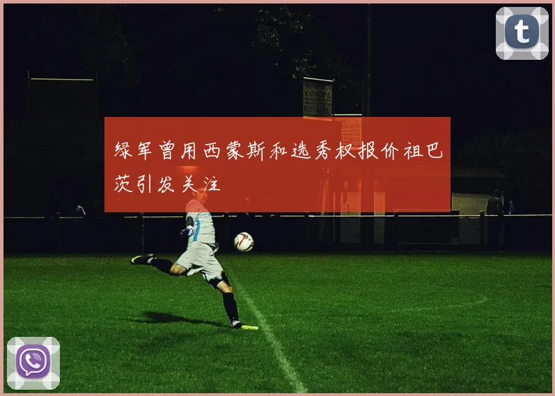 绿军曾用西蒙斯和选秀权报价祖巴茨引发关注