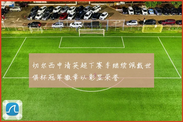 切尔西申请英超下赛季继续佩戴世俱杯冠军徽章以彰显荣誉
