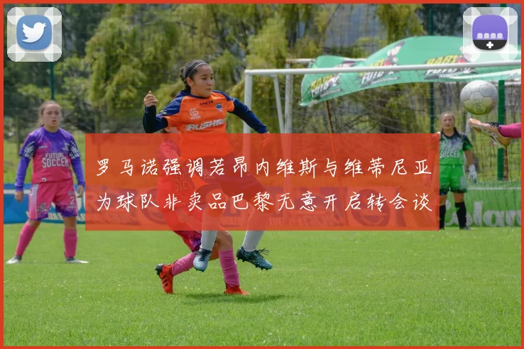 罗马诺强调若昂内维斯与维蒂尼亚为球队非卖品巴黎无意开启转会谈判