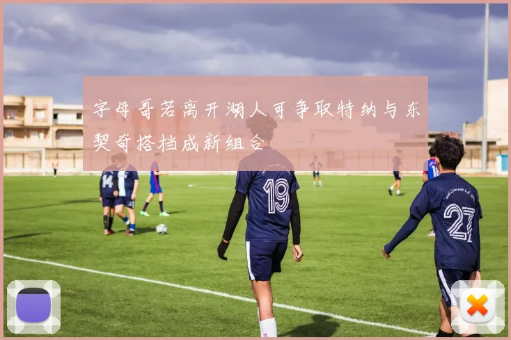 字母哥若离开湖人可争取特纳与东契奇搭档成新组合