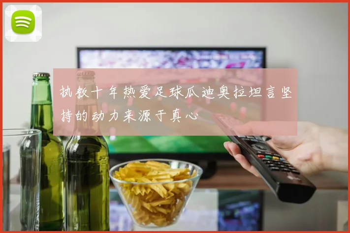 执教十年热爱足球瓜迪奥拉坦言坚持的动力来源于真心