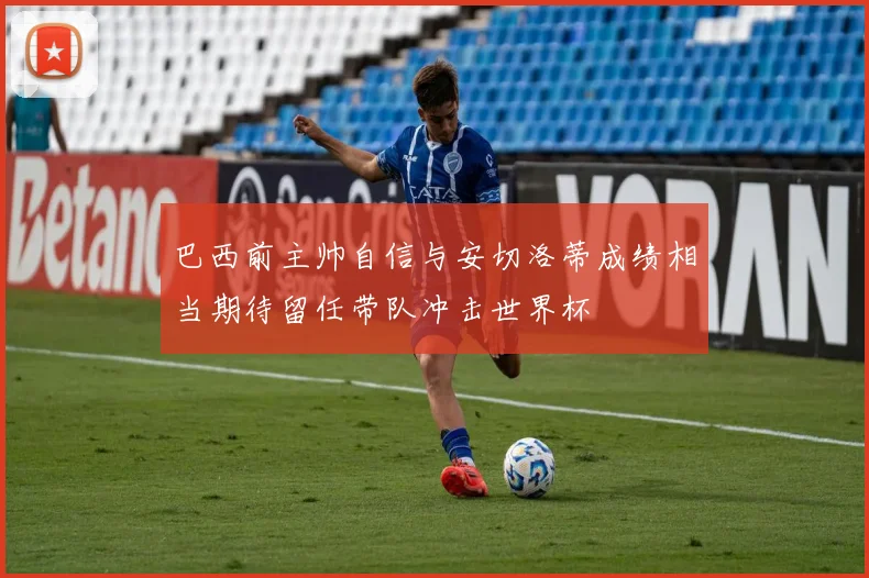 巴西前主帅自信与安切洛蒂成绩相当期待留任带队冲击世界杯
