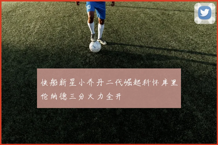 快船新星小乔丹二代崛起科怀库里伦纳德三分火力全开