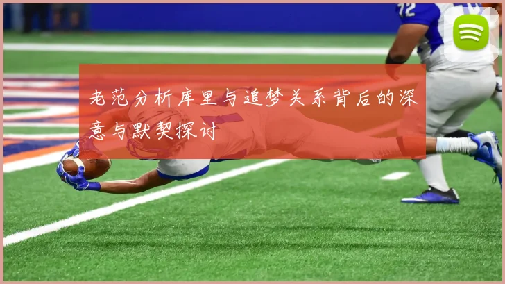 老范分析库里与追梦关系背后的深意与默契探讨