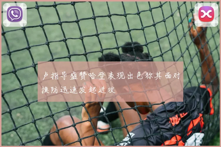 卢指导盛赞哈登表现出色称其面对换防迅速发起进攻