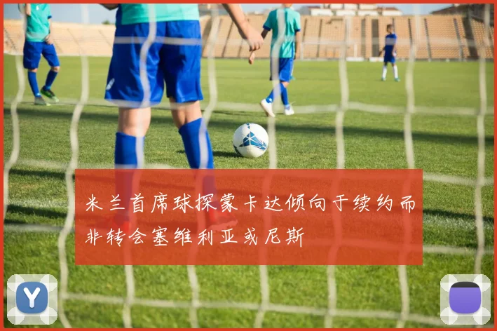 米兰首席球探蒙卡达倾向于续约而非转会塞维利亚或尼斯
