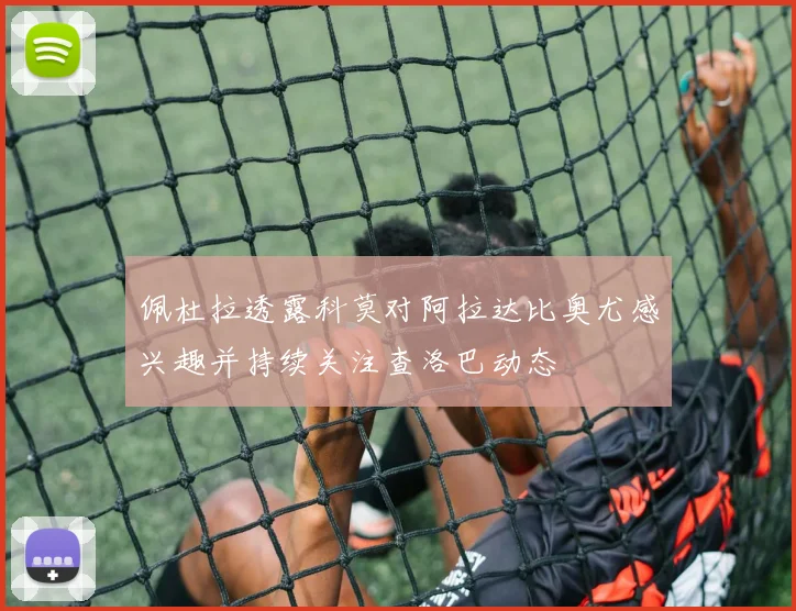 佩杜拉透露科莫对阿拉达比奥尤感兴趣并持续关注查洛巴动态