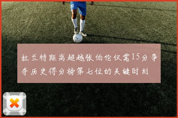 杜兰特距离超越张伯伦仅需15分争夺历史得分榜第七位的关键时刻