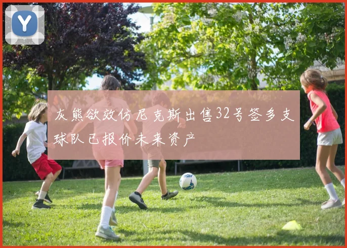 灰熊欲效仿尼克斯出售32号签多支球队已报价未来资产