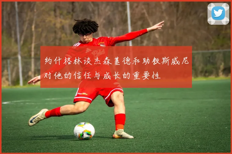 约什格林谈杰森基德和助教斯威尼对他的信任与成长的重要性