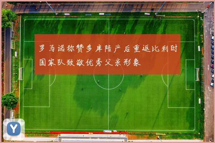 罗马诺称赞多库陪产后重返比利时国家队致敬优秀父亲形象
