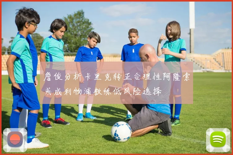 詹俊分析卡里克转正合理性阿隆索或成利物浦教练低风险选择