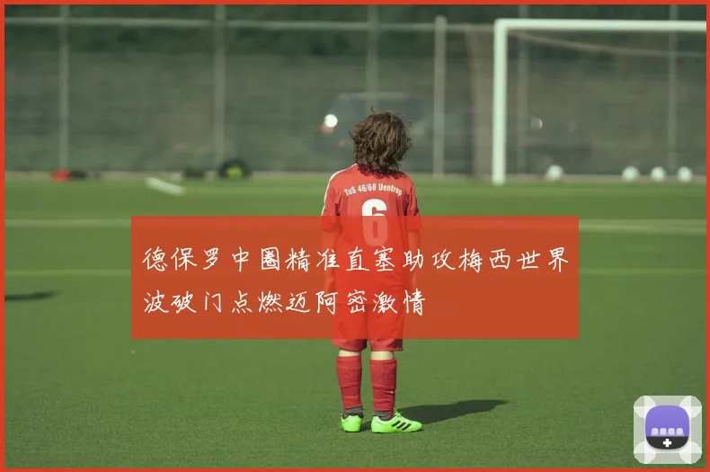 德保罗中圈精准直塞助攻梅西世界波破门点燃迈阿密激情