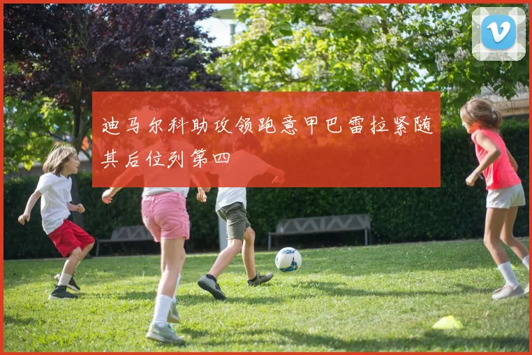 迪马尔科助攻领跑意甲巴雷拉紧随其后位列第四