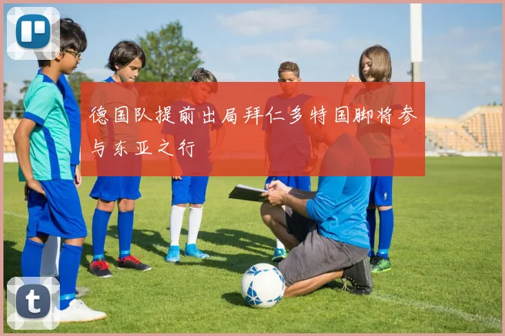 德国队提前出局拜仁多特国脚将参与东亚之行