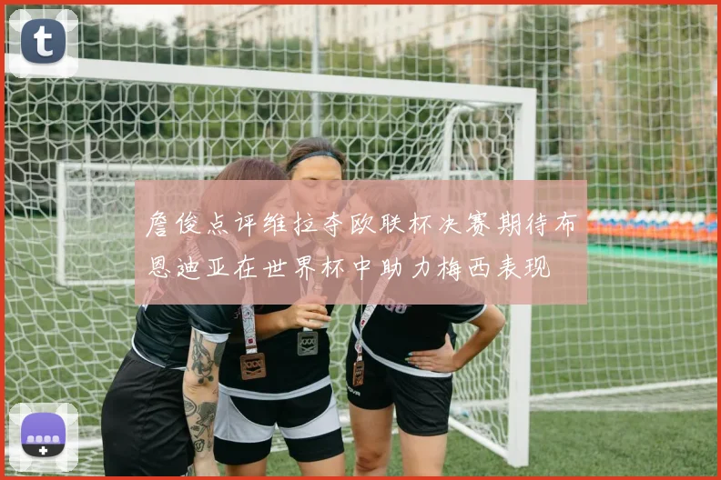 詹俊点评维拉夺欧联杯决赛期待布恩迪亚在世界杯中助力梅西表现