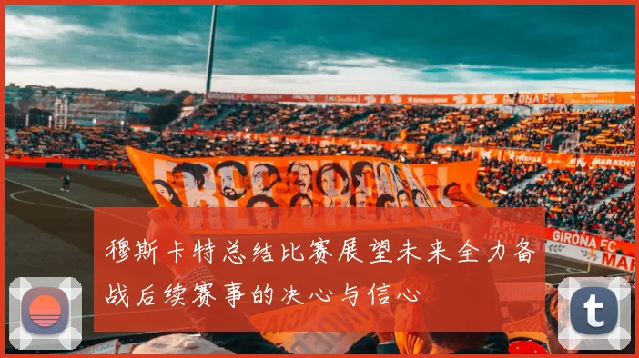 穆斯卡特总结比赛展望未来全力备战后续赛事的决心与信心