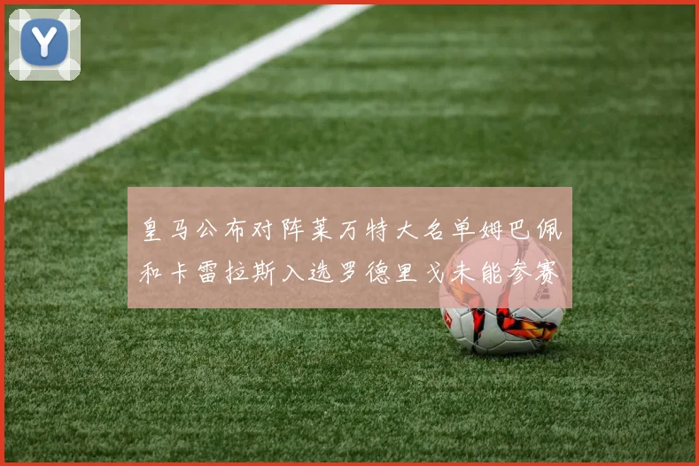 皇马公布对阵莱万特大名单姆巴佩和卡雷拉斯入选罗德里戈未能参赛