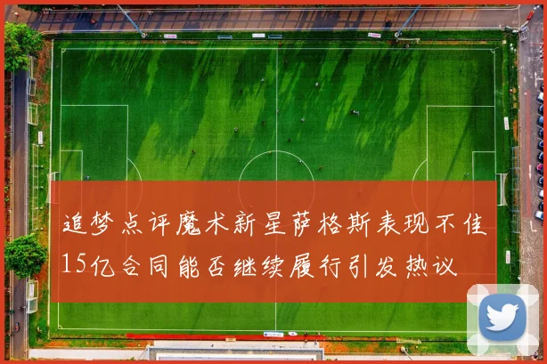 追梦点评魔术新星萨格斯表现不佳15亿合同能否继续履行引发热议