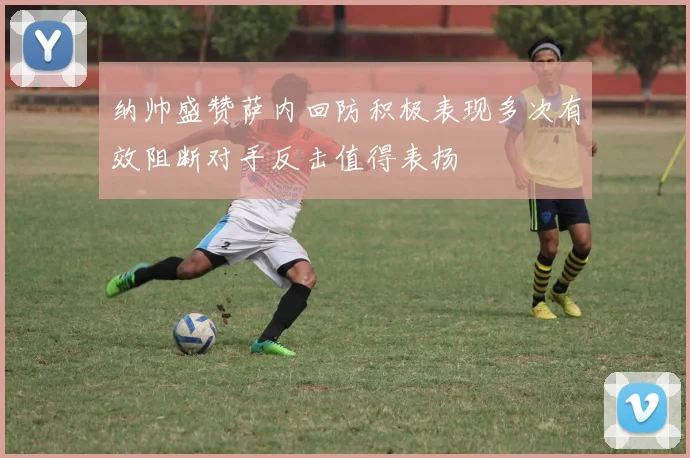 纳帅盛赞萨内回防积极表现多次有效阻断对手反击值得表扬