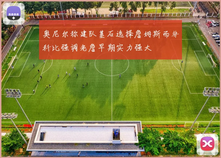 奥尼尔称建队基石选择詹姆斯而非科比强调老詹早期实力强大