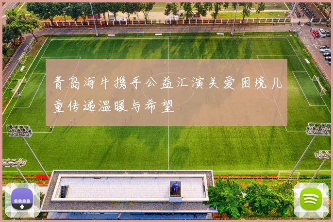 青岛海牛携手公益汇演关爱困境儿童传递温暖与希望